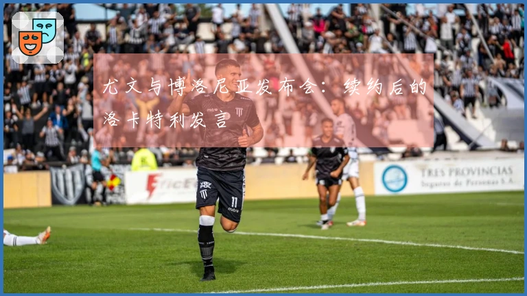 尤文与博洛尼亚发布会：续约后的洛卡特利发言