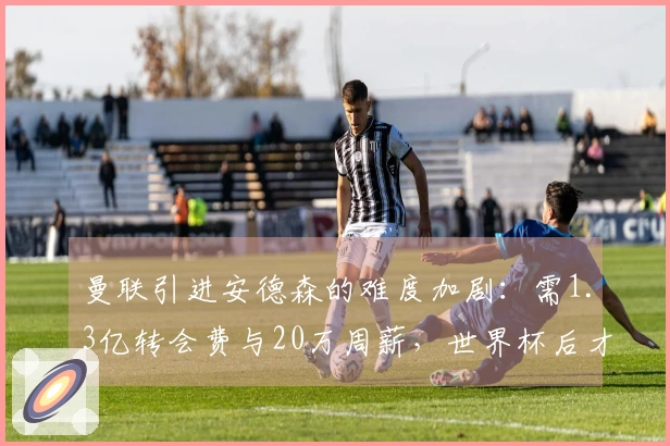 曼联引进安德森的难度加剧：需1.3亿转会费与20万周薪，世界杯后才有可能完成交易