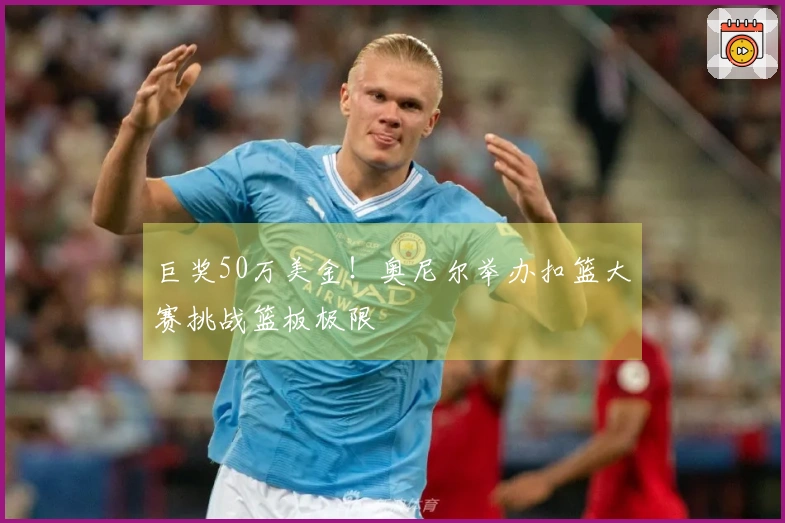 巨奖50万美金！奥尼尔举办扣篮大赛挑战篮板极限