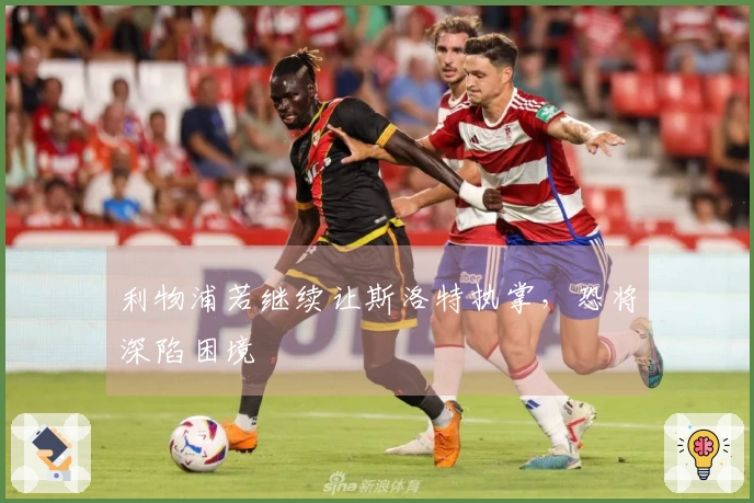 利物浦若继续让斯洛特执掌，恐将深陷困境