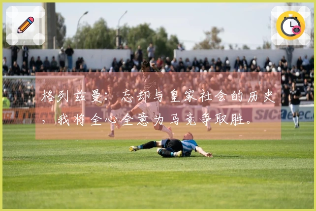 格列兹曼：忘却与皇家社会的历史，我将全心全意为马竞争取胜。