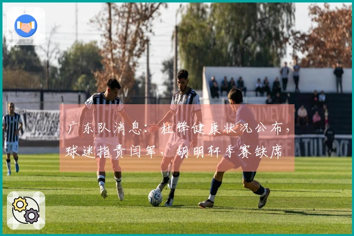 广东队消息：杜锋健康状况公布，球迷指责闫军，胡明轩季赛缺席
