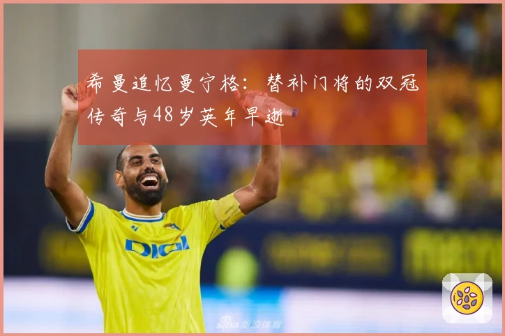 希曼追忆曼宁格：替补门将的双冠传奇与48岁英年早逝