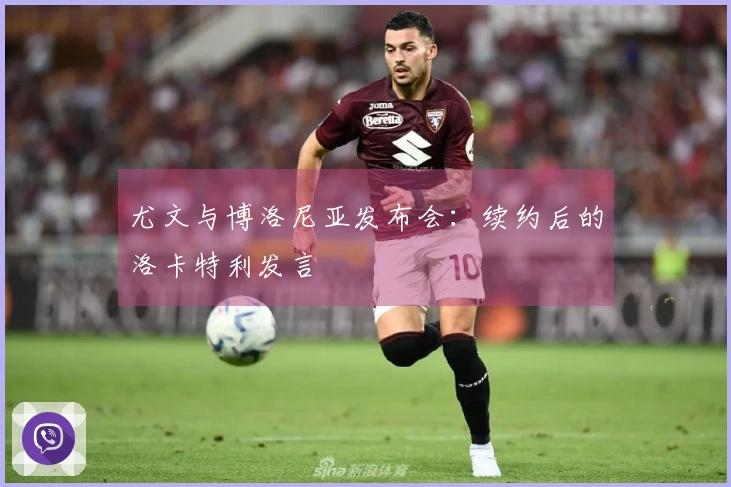 尤文与博洛尼亚发布会：续约后的洛卡特利发言