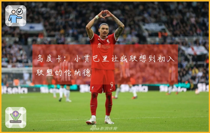 乌度卡：小贾巴里让我联想到初入联盟的伦纳德