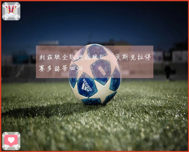 利兹联全队迎战狼队，莫斯克拉停赛多赫蒂回归