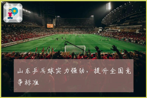 山东乒乓球实力强劲，提升全国竞争标准