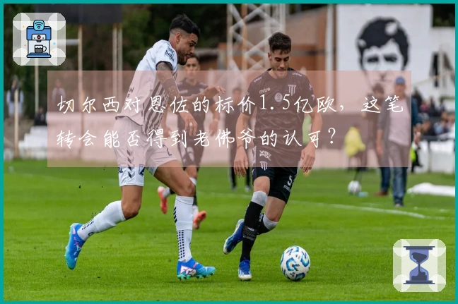 切尔西对恩佐的标价1.5亿欧，这笔转会能否得到老佛爷的认可？