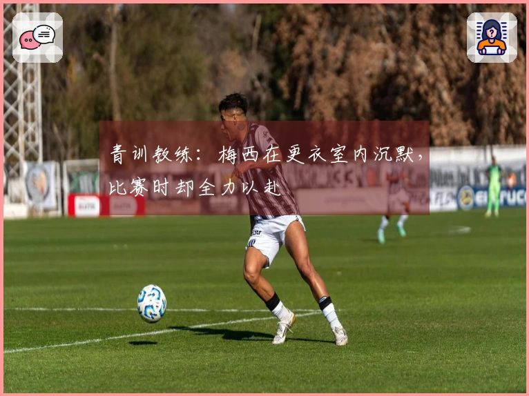 青训教练：梅西在更衣室内沉默，比赛时却全力以赴