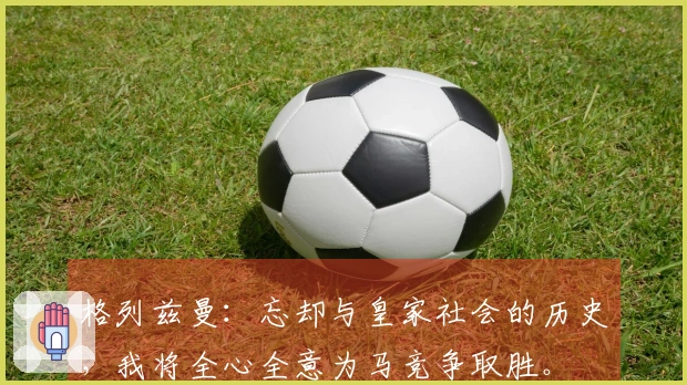 格列兹曼：忘却与皇家社会的历史，我将全心全意为马竞争取胜。