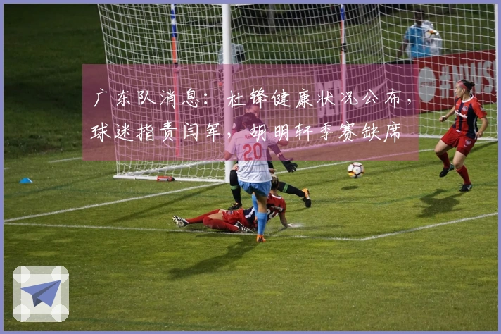 广东队消息：杜锋健康状况公布，球迷指责闫军，胡明轩季赛缺席