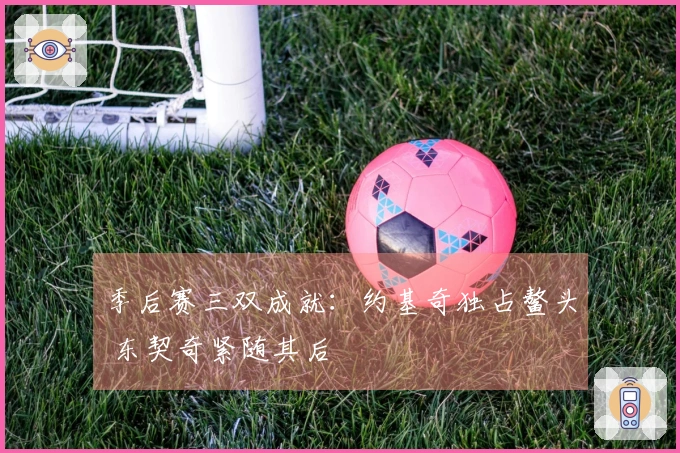 季后赛三双成就：约基奇独占鳌头 东契奇紧随其后