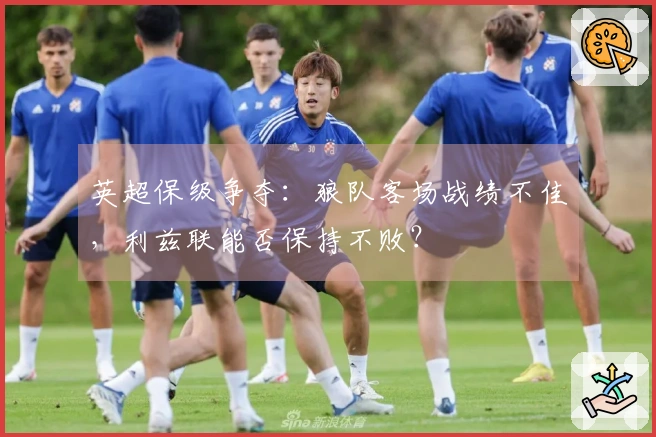 英超保级争夺：狼队客场战绩不佳，利兹联能否保持不败？
