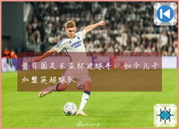 昔日国足东亚杯进球手，如今儿子加盟英超球队