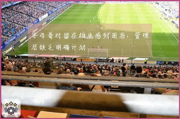 字母哥对留在雄鹿感到困惑，管理层缺乏明确计划