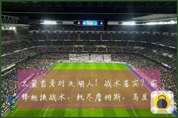 火箭首秀对决湖人！战术落实？前锋轮换战术，耗尽詹姆斯，乌度卡巧妙应对