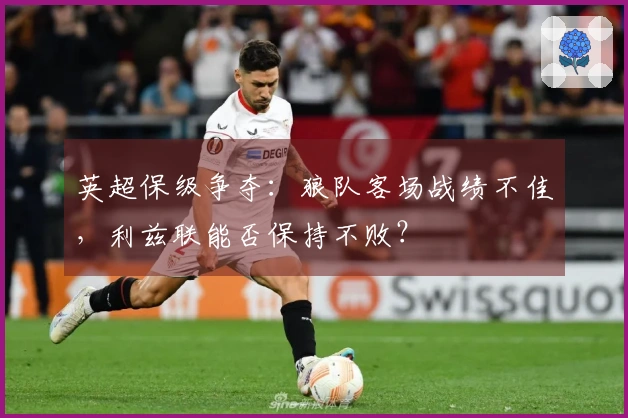 英超保级争夺：狼队客场战绩不佳，利兹联能否保持不败？
