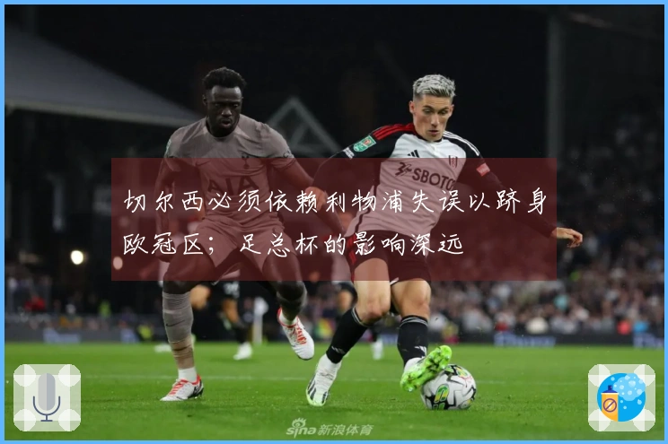 切尔西必须依赖利物浦失误以跻身欧冠区；足总杯的影响深远
