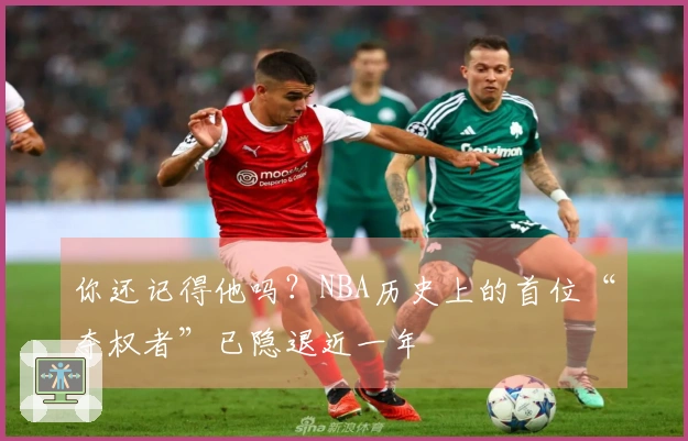 你还记得他吗？NBA历史上的首位“夺权者”已隐退近一年