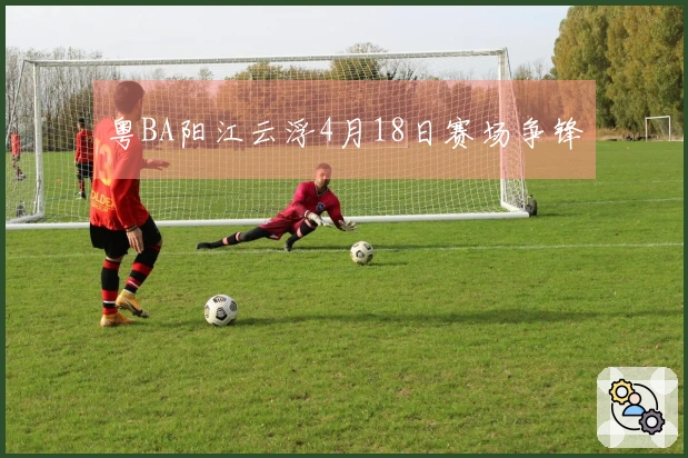 粤BA阳江云浮4月18日赛场争锋