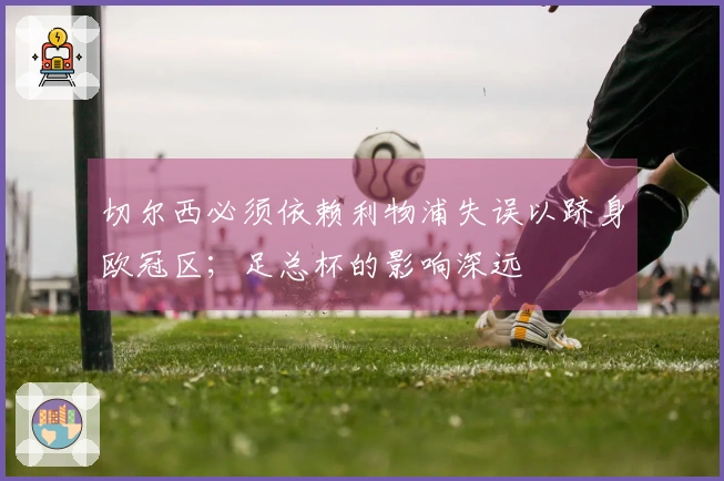 切尔西必须依赖利物浦失误以跻身欧冠区；足总杯的影响深远