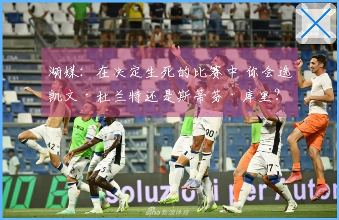 湖媒：在决定生死的比赛中 你会选凯文·杜兰特还是斯蒂芬·库里？