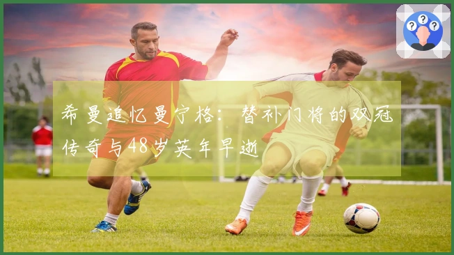 希曼追忆曼宁格：替补门将的双冠传奇与48岁英年早逝