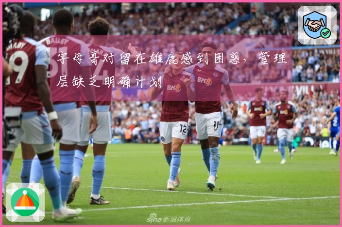 字母哥对留在雄鹿感到困惑，管理层缺乏明确计划