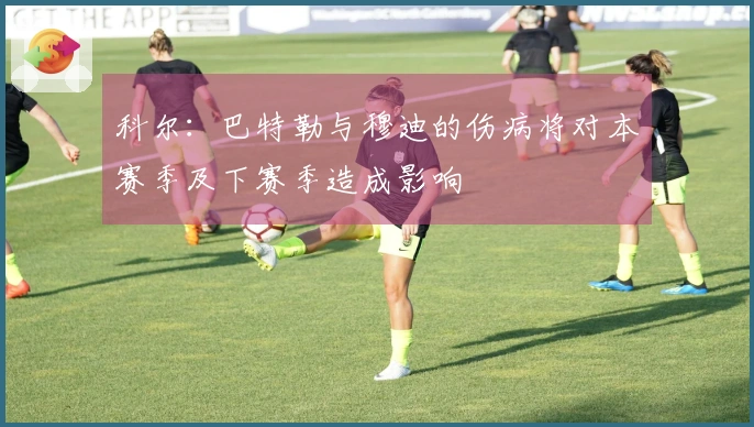科尔：巴特勒与穆迪的伤病将对本赛季及下赛季造成影响