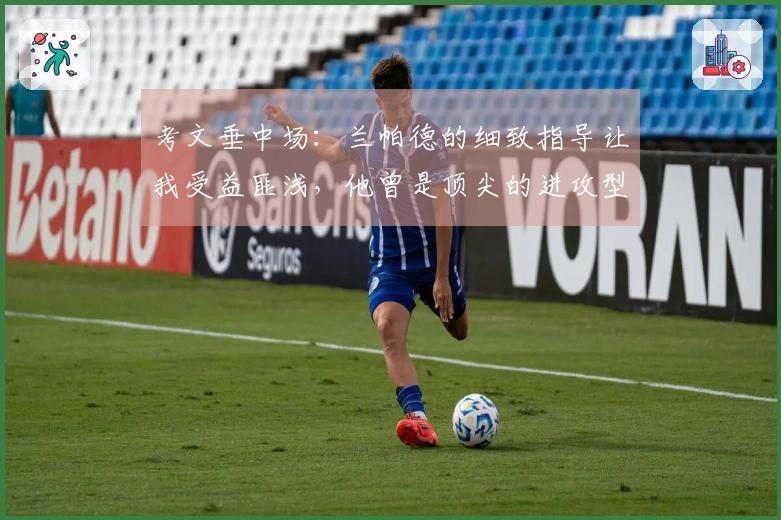 考文垂中场：兰帕德的细致指导让我受益匪浅，他曾是顶尖的进攻型中场