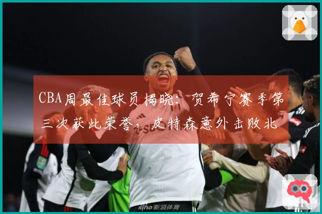 CBA周最佳球员揭晓：贺希宁赛季第三次获此荣誉，皮特森意外击败北京队