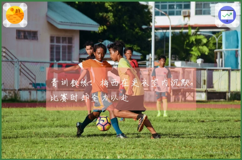 青训教练：梅西在更衣室内沉默，比赛时却全力以赴