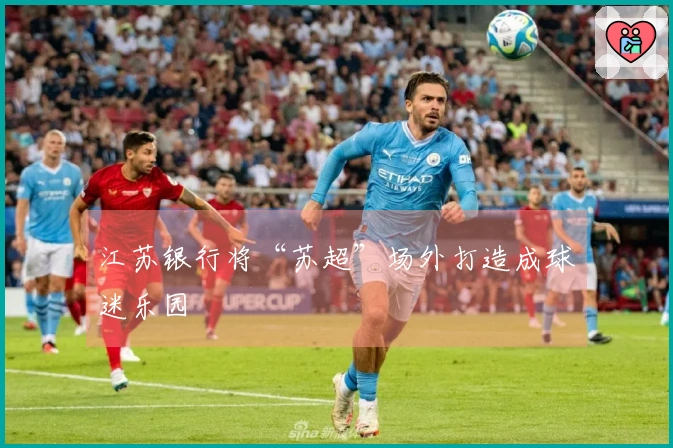 江苏银行将“苏超”场外打造成球迷乐园