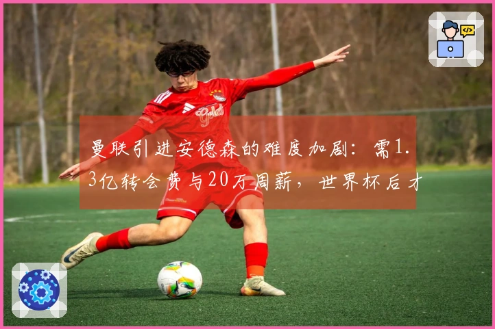 曼联引进安德森的难度加剧：需1.3亿转会费与20万周薪，世界杯后才有可能完成交易