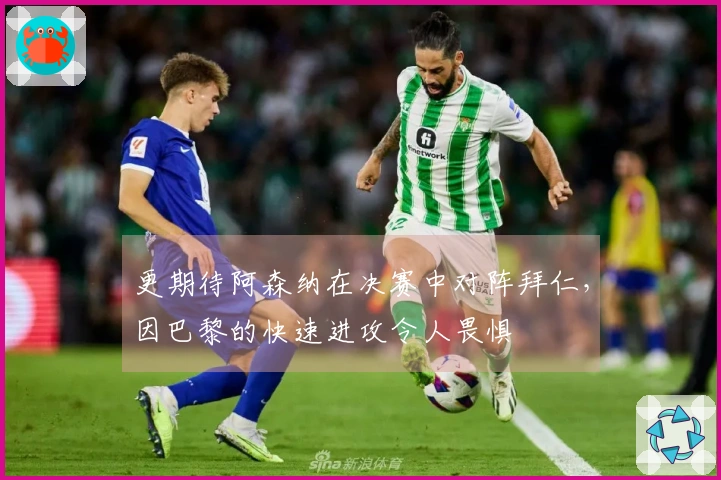 更期待阿森纳在决赛中对阵拜仁，因巴黎的快速进攻令人畏惧
