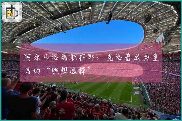 阿尔韦洛离职在即，克洛普成为皇马的“理想选择”