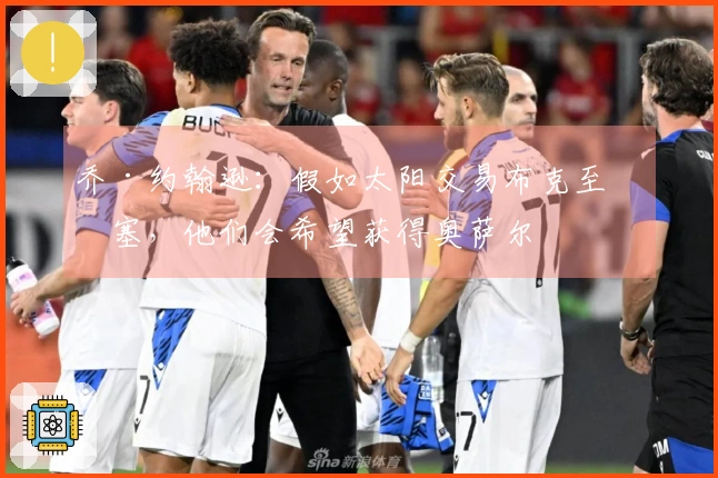 乔·约翰逊：假如太阳交易布克至活塞，他们会希望获得奥萨尔