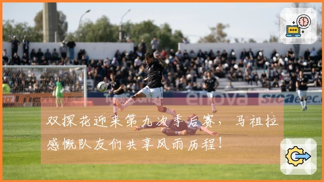 双探花迎来第九次季后赛，马祖拉感慨队友们共享风雨历程！
