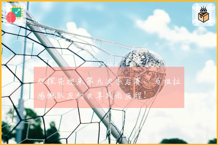 双探花迎来第九次季后赛，马祖拉感慨队友们共享风雨历程！