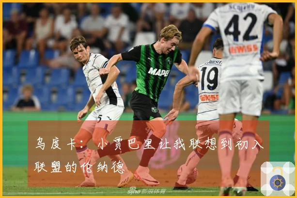 乌度卡：小贾巴里让我联想到初入联盟的伦纳德