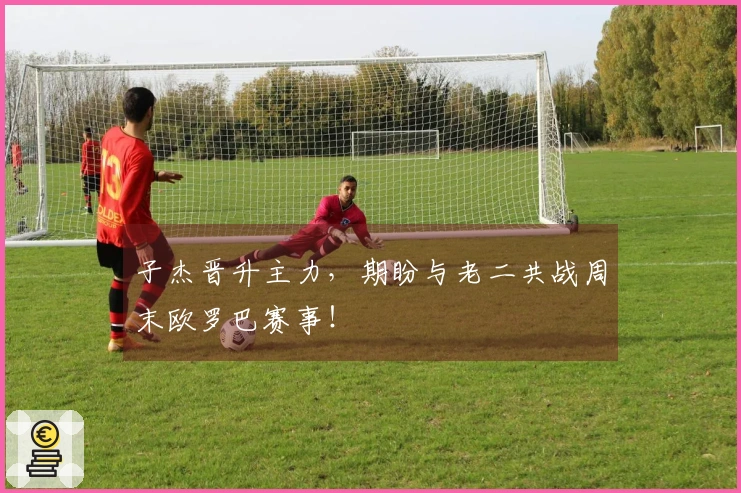 子杰晋升主力，期盼与老二共战周末欧罗巴赛事！